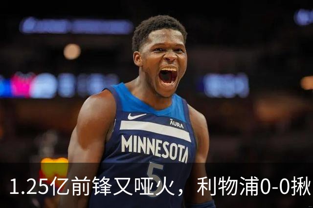 1.25亿前锋又哑火，利物浦0-0揪出大问题：全场拉边不进球